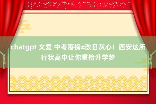 chatgpt 文爱 中考落榜≠改日灰心！西安这所行状高中让你重拾升学梦