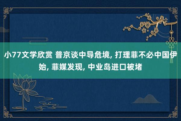 小77文学欣赏 普京谈中导危境， 打理菲不必中国伊始， 菲媒发现， 中业岛进口被堵