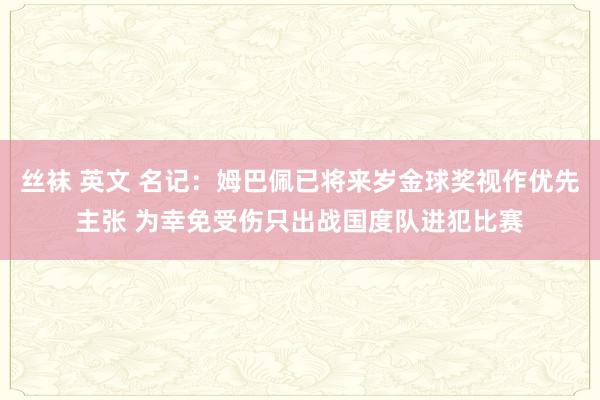 丝袜 英文 名记：姆巴佩已将来岁金球奖视作优先主张 为幸免受伤只出战国度队进犯比赛