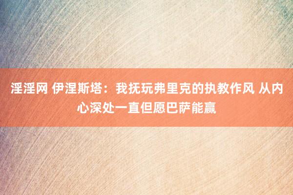 淫淫网 伊涅斯塔：我抚玩弗里克的执教作风 从内心深处一直但愿巴萨能赢