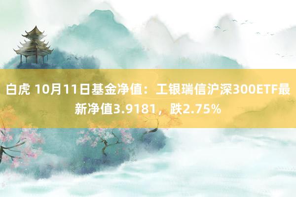 白虎 10月11日基金净值：工银瑞信沪深300ETF最新净值3.9181，跌2.75%