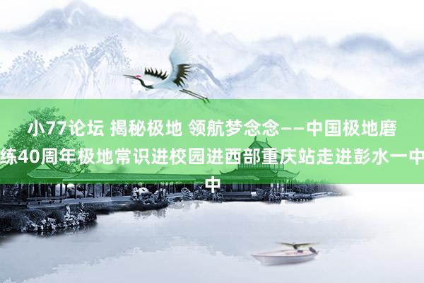 小77论坛 揭秘极地 领航梦念念——中国极地磨练40周年极地常识进校园进西部重庆站走进彭水一中