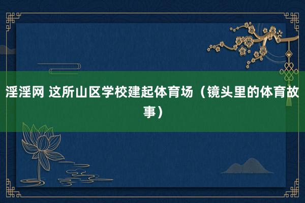 淫淫网 这所山区学校建起体育场（镜头里的体育故事）