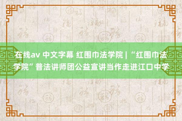 在线av 中文字幕 红围巾法学院 | “红围巾法学院”普法讲师团公益宣讲当作走进江口中学