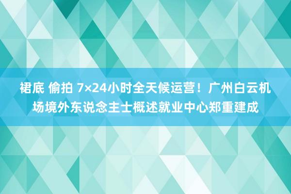 裙底 偷拍 7×24小时全天候运营！广州白云机场境外东说念主士概述就业中心郑重建成