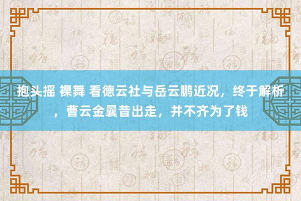 抱头摇 裸舞 看德云社与岳云鹏近况，终于解析，曹云金曩昔出走，并不齐为了钱