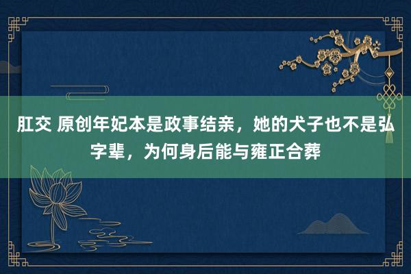 肛交 原创年妃本是政事结亲，她的犬子也不是弘字辈，为何身后能与雍正合葬