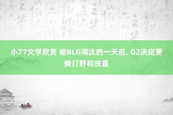 小77文学欣赏 被BLG淘汰的一天后， G2决定更换打野和扶直