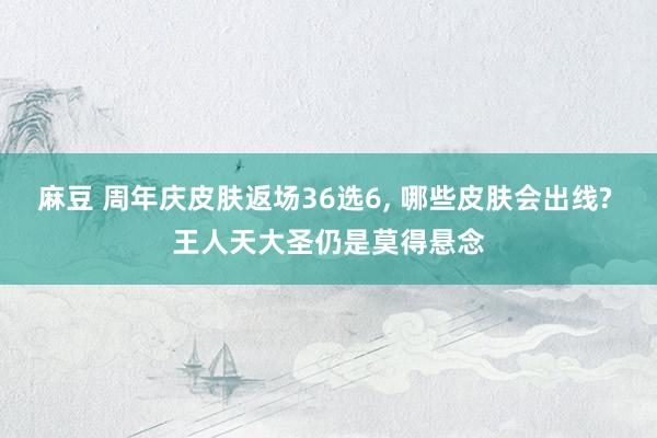 麻豆 周年庆皮肤返场36选6， 哪些皮肤会出线? 王人天大圣仍是莫得悬念