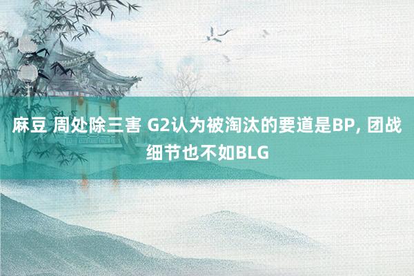 麻豆 周处除三害 G2认为被淘汰的要道是BP， 团战细节也不如BLG