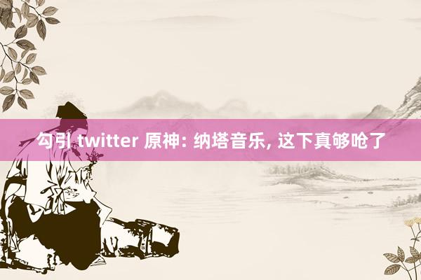 勾引 twitter 原神: 纳塔音乐， 这下真够呛了