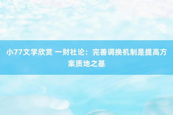 小77文学欣赏 一财社论：完善调换机制是提高方案质地之基