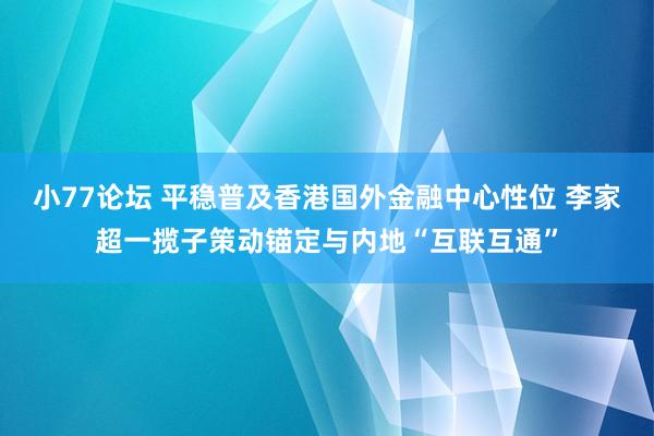 小77论坛 平稳普及香港国外金融中心性位 李家超一揽子策动锚定与内地“互联互通”