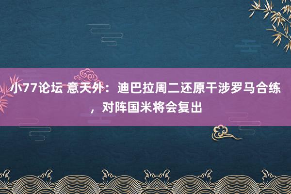 小77论坛 意天外：迪巴拉周二还原干涉罗马合练，对阵国米将会复出