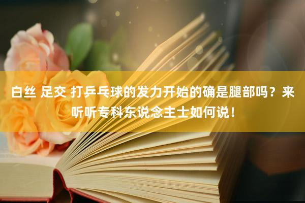 白丝 足交 打乒乓球的发力开始的确是腿部吗？来听听专科东说念主士如何说！