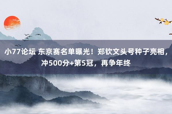 小77论坛 东京赛名单曝光！郑钦文头号种子亮相，冲500分+第5冠，再争年终