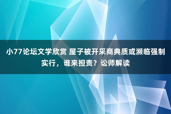 小77论坛文学欣赏 屋子被开采商典质或濒临强制实行，谁来担责？讼师解读