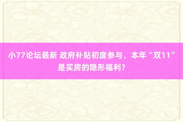 小77论坛最新 政府补贴初度参与，本年“双11”是买房的隐形福利？