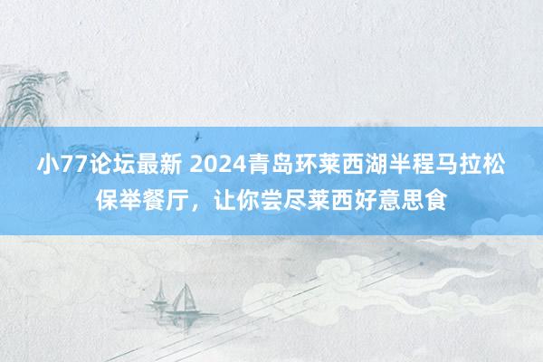 小77论坛最新 2024青岛环莱西湖半程马拉松保举餐厅，让你尝尽莱西好意思食