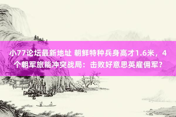 小77论坛最新地址 朝鲜特种兵身高才1.6米，4个朝军旅能冲突战局：击败好意思英雇佣军？