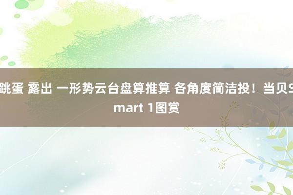 跳蛋 露出 一形势云台盘算推算 各角度简洁投！当贝Smart 1图赏