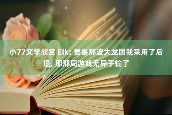 小77文学欣赏 Elk: 要是那波大龙团我采用了后退， 那那局游戏无异于输了