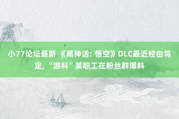 小77论坛最新 《黑神话: 悟空》DLC最近经由笃定， “游科”某职工在粉丝群爆料