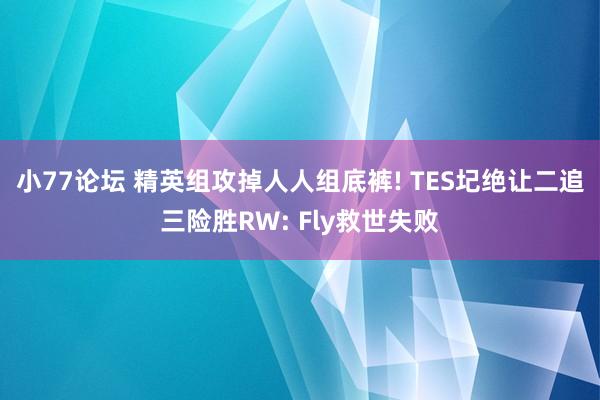 小77论坛 精英组攻掉人人组底裤! TES圮绝让二追三险胜RW: Fly救世失败