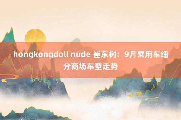 hongkongdoll nude 崔东树：9月乘用车细分商场车型走势