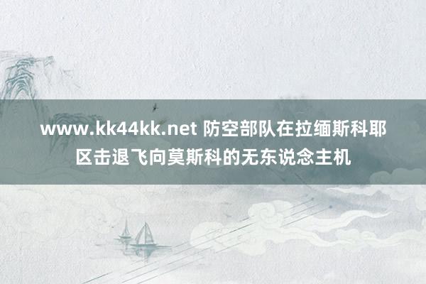 www.kk44kk.net 防空部队在拉缅斯科耶区击退飞向莫斯科的无东说念主机