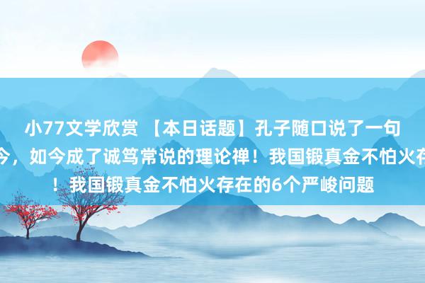 小77文学欣赏 【本日话题】孔子随口说了一句“脏话”，流传于今，如今成了诚笃常说的理论禅！我国锻真金不怕火存在的6个严峻问题