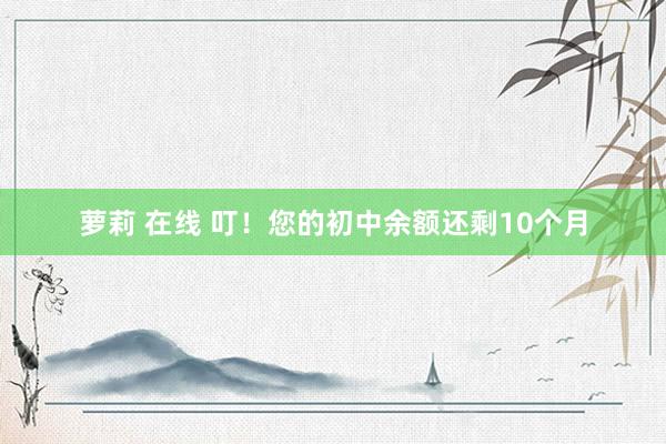 萝莉 在线 叮！您的初中余额还剩10个月