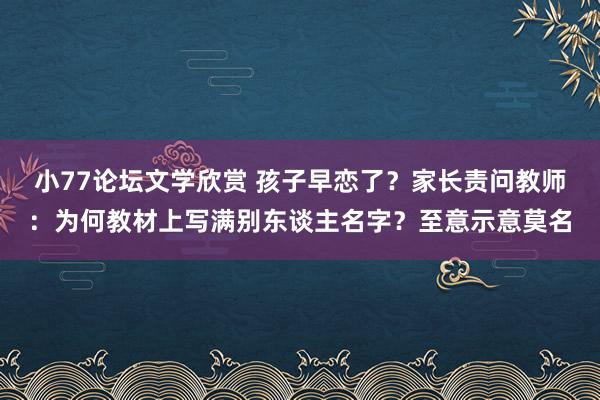 小77论坛文学欣赏 孩子早恋了？家长责问教师：为何教材上写满别东谈主名字？至意示意莫名