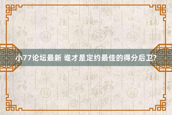 小77论坛最新 谁才是定约最佳的得分后卫?