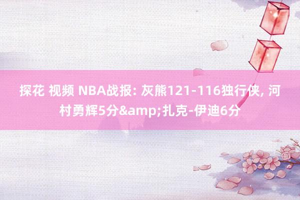 探花 视频 NBA战报: 灰熊121-116独行侠， 河村勇辉5分&扎克-伊迪6分