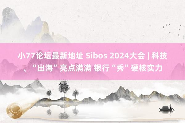 小77论坛最新地址 Sibos 2024大会 | 科技、“出海”亮点满满 银行“秀”硬核实力