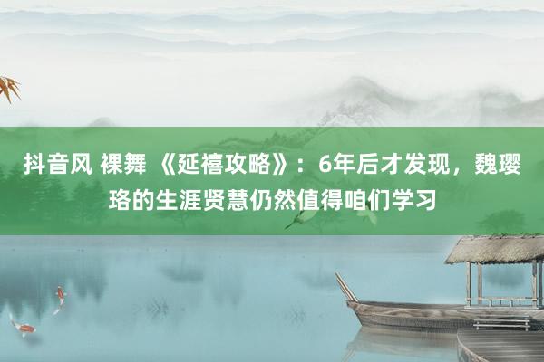 抖音风 裸舞 《延禧攻略》：6年后才发现，魏璎珞的生涯贤慧仍然值得咱们学习