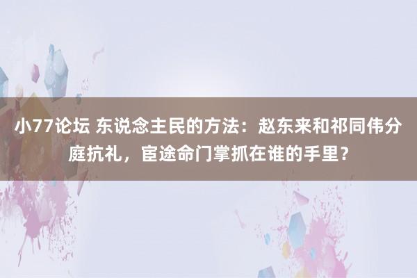 小77论坛 东说念主民的方法：赵东来和祁同伟分庭抗礼，宦途命门掌抓在谁的手里？