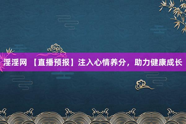 淫淫网 【直播预报】注入心情养分，助力健康成长