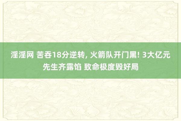 淫淫网 苦吞18分逆转， 火箭队开门黑! 3大亿元先生齐露馅 致命极度毁好局