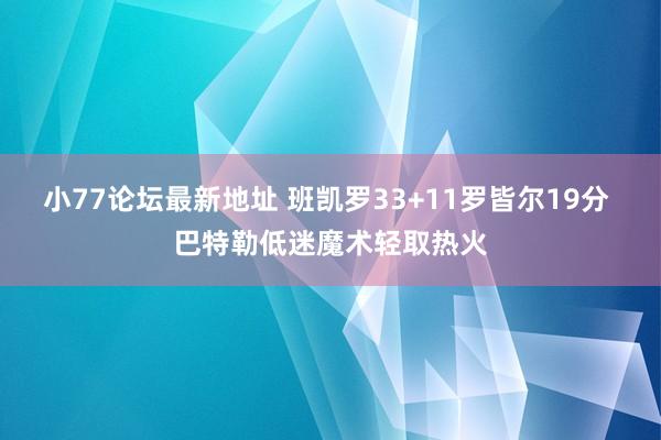 小77论坛最新地址 班凯罗33+11罗皆尔19分 巴特勒低迷魔术轻取热火