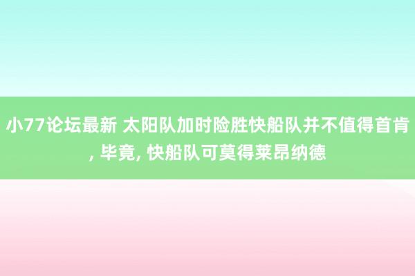 小77论坛最新 太阳队加时险胜快船队并不值得首肯， 毕竟， 快船队可莫得莱昂纳德