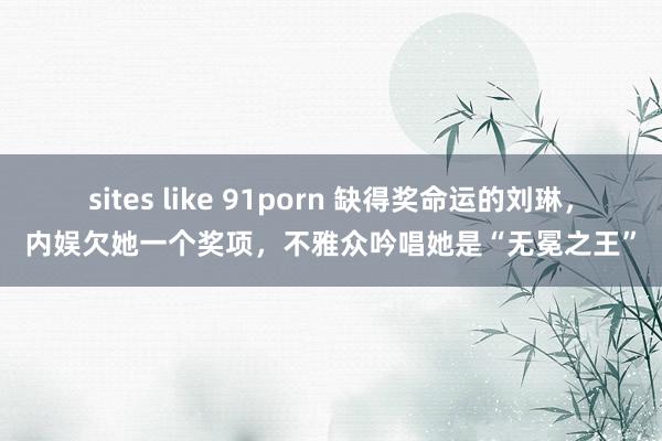 sites like 91porn 缺得奖命运的刘琳，内娱欠她一个奖项，不雅众吟唱她是“无冕之王”