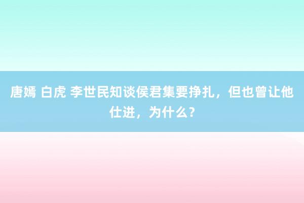 唐嫣 白虎 李世民知谈侯君集要挣扎，但也曾让他仕进，为什么？