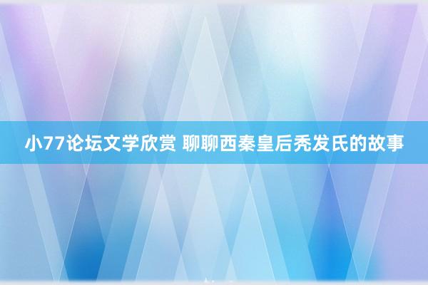 小77论坛文学欣赏 聊聊西秦皇后秃发氏的故事