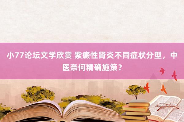 小77论坛文学欣赏 紫癜性肾炎不同症状分型，中医奈何精确施策？