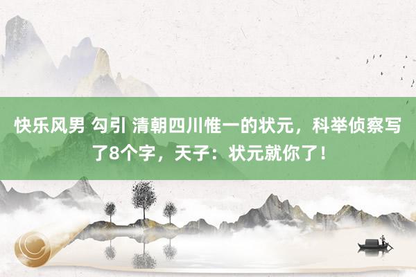 快乐风男 勾引 清朝四川惟一的状元，科举侦察写了8个字，天子：状元就你了！