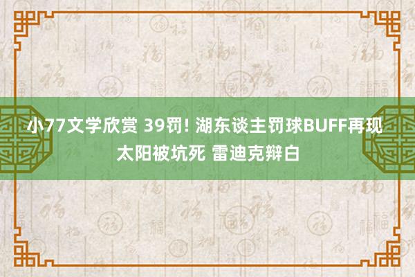 小77文学欣赏 39罚! 湖东谈主罚球BUFF再现 太阳被坑死 雷迪克辩白