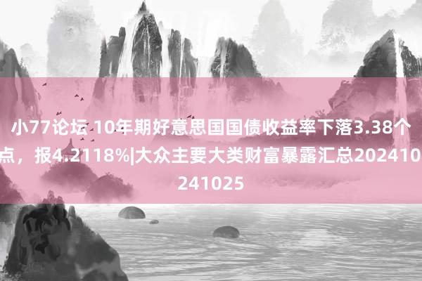 小77论坛 10年期好意思国国债收益率下落3.38个基点，报4.2118%|大众主要大类财富暴露汇总20241025