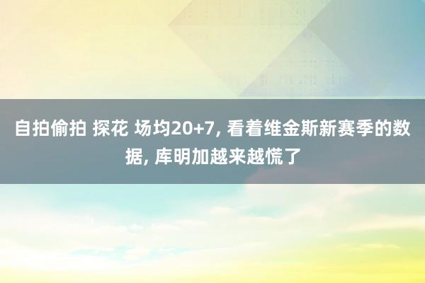 自拍偷拍 探花 场均20+7， 看着维金斯新赛季的数据， 库明加越来越慌了